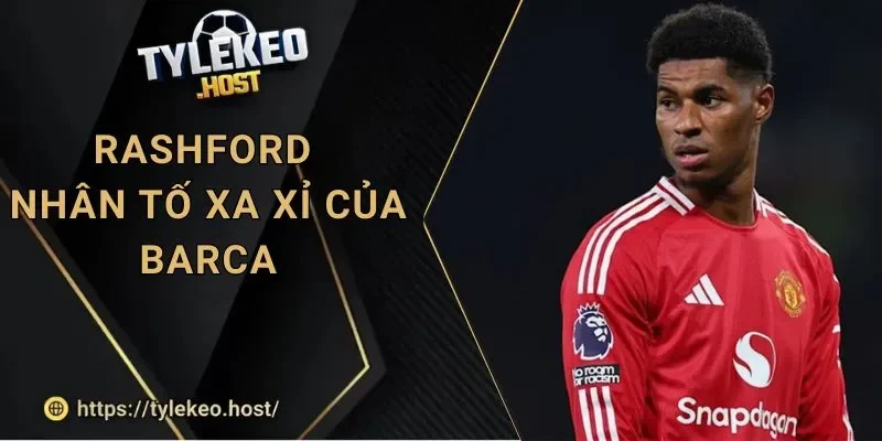 Tỷ Lệ Kèo Barcelona: Hết Tiền, Rashford Thành Món Xa Xỉ